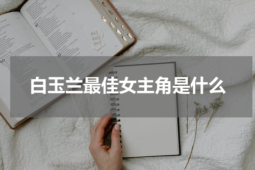 白玉兰最佳女主角是什么