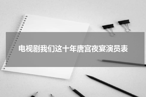 电视剧我们这十年唐宫夜宴演员表