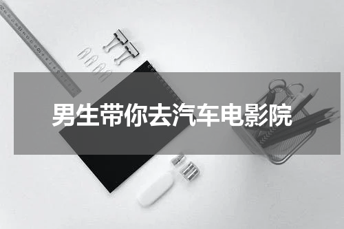 男生带你去汽车电影院