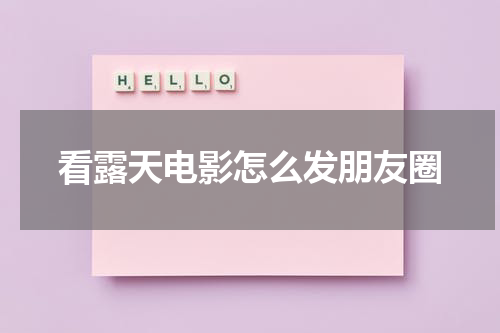 看露天电影怎么发朋友圈