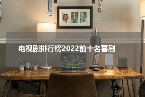 电视剧排行榜2022前十名喜剧