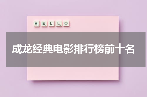 成龙经典电影排行榜前十名