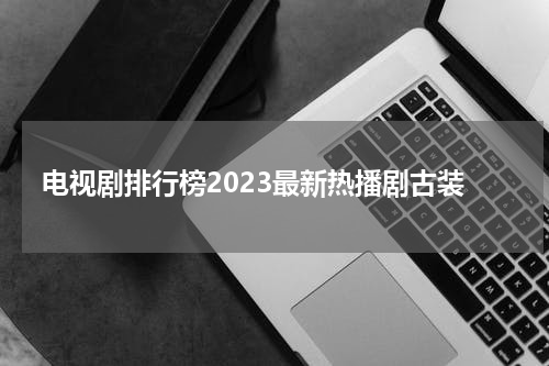 电视剧排行榜2023最新热播剧古装