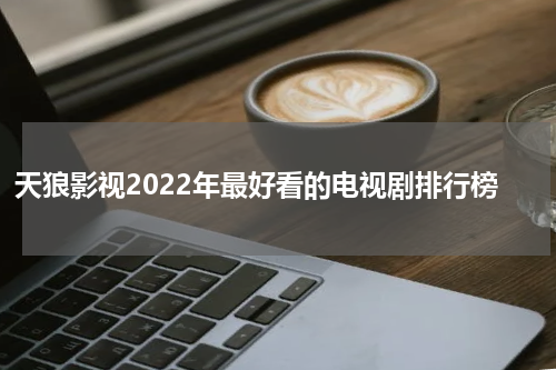 天狼影视2022年最好看的电视剧排行榜