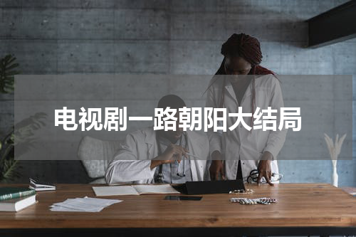 电视剧一路朝阳大结局