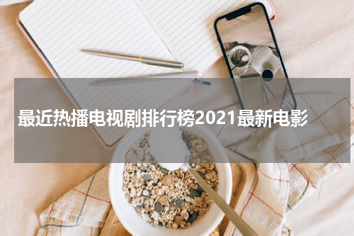 最近热播电视剧排行榜2021最新电影