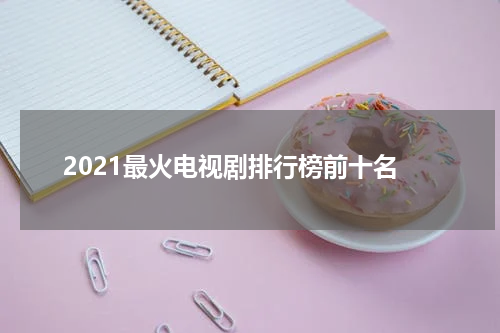2021最火电视剧排行榜前十名