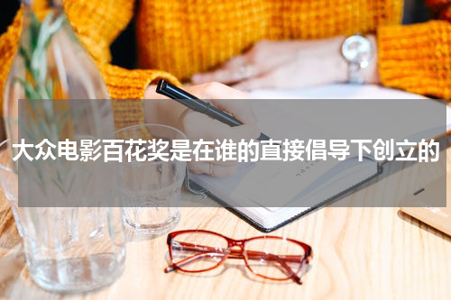 大众电影百花奖是在谁的直接倡导下创立的