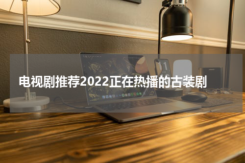 电视剧推荐2022正在热播的古装剧