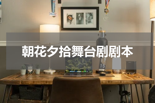 朝花夕拾舞台剧剧本