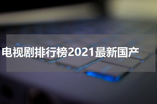 电视剧排行榜2021最新国产