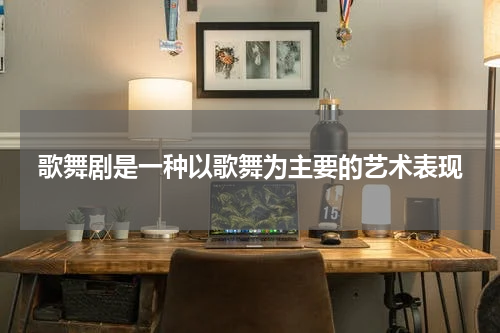 歌舞剧是一种以歌舞为主要的艺术表现