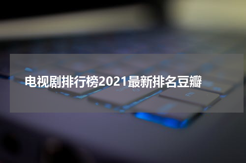 电视剧排行榜2021最新排名豆瓣