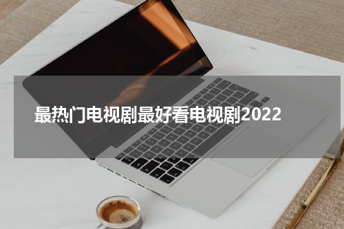 最热门电视剧最好看电视剧2022