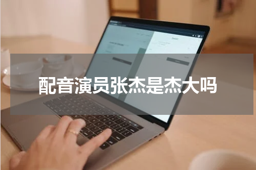 配音演员张杰是杰大吗
