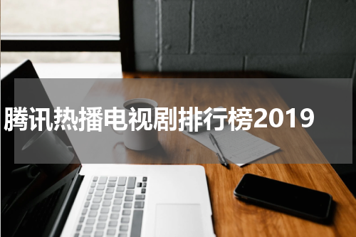 腾讯热播电视剧排行榜2019