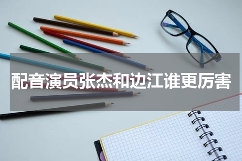 配音演员张杰和边江谁更厉害