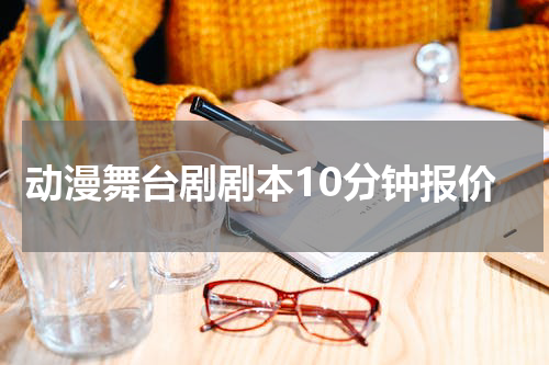 动漫舞台剧剧本10分钟报价