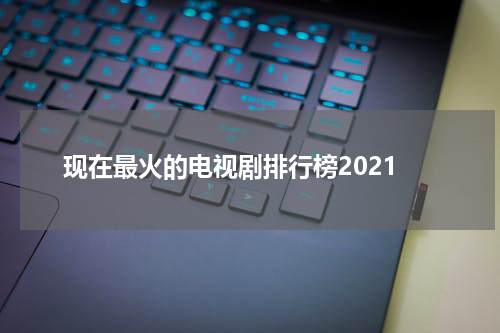现在最火的电视剧排行榜2021