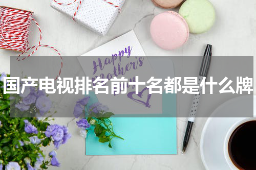 国产电视排名前十名都是什么牌
