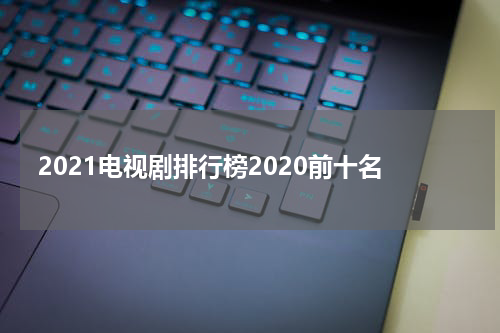 2021电视剧排行榜2020前十名