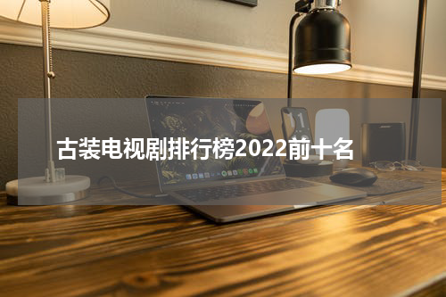 古装电视剧排行榜2022前十名
