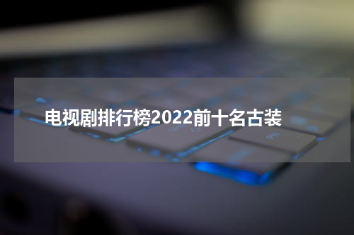 电视剧排行榜2022前十名古装