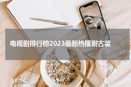 电视剧排行榜2023最新热播剧古装