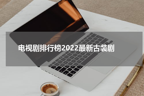 电视剧排行榜2022最新古装剧