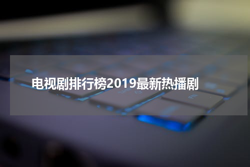 电视剧排行榜2019最新热播剧