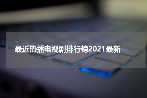 最近热播电视剧排行榜2021最新
