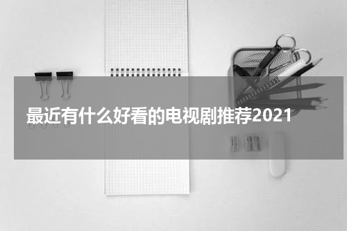 最近有什么好看的电视剧推荐2021