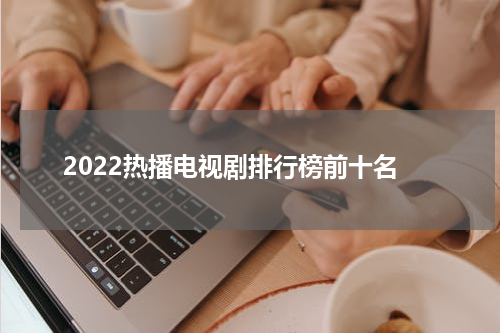 2022热播电视剧排行榜前十名