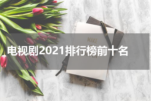 电视剧2021排行榜前十名