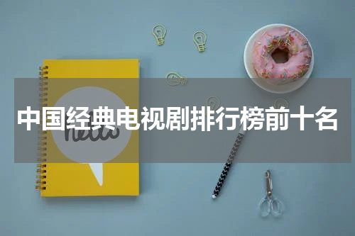 中国经典电视剧排行榜前十名