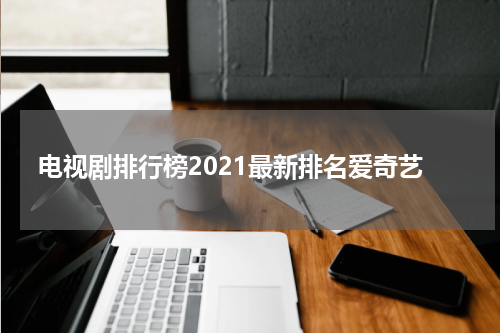 电视剧排行榜2021最新排名爱奇艺