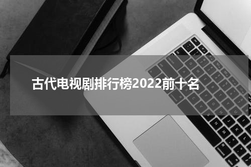 古代电视剧排行榜2022前十名