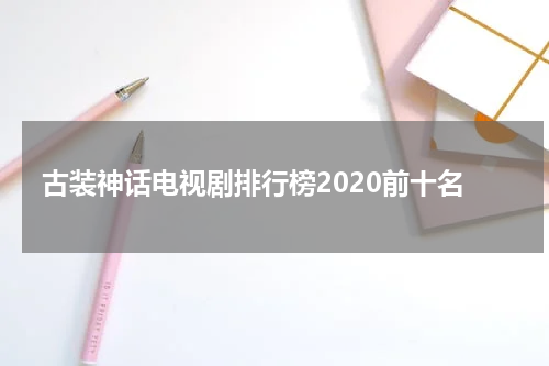 古装神话电视剧排行榜2020前十名