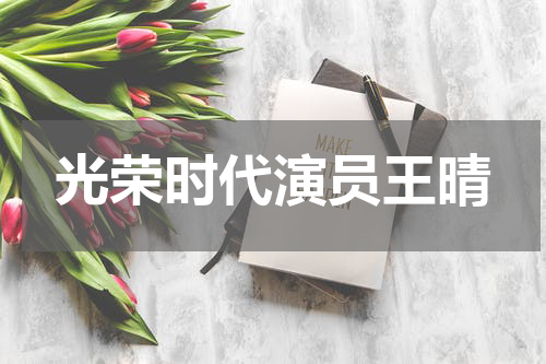 光荣时代演员王晴