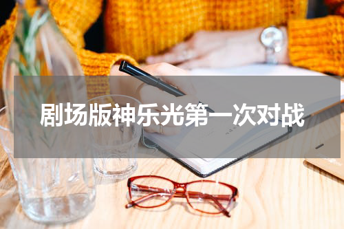 剧场版神乐光第一次对战
