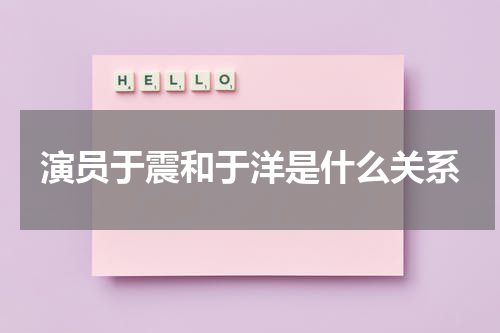 演员于震和于洋是什么关系