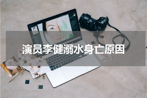 演员李健溺水身亡原因