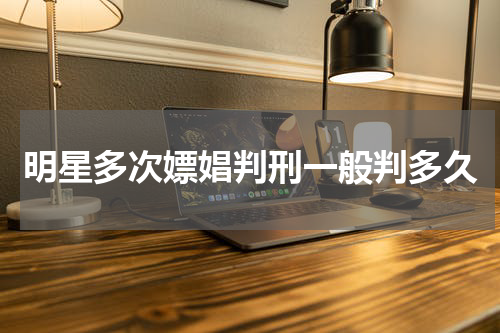 明星多次嫖娼判刑一般判多久