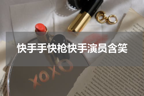 快手手快枪快手演员含笑