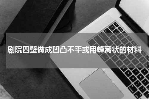 剧院四壁做成凹凸不平或用蜂窝状的材料