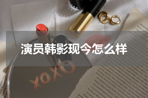 演员韩影现今怎么样