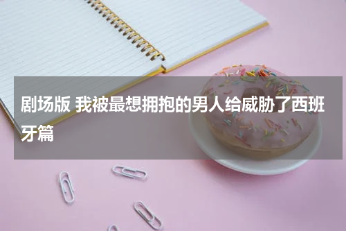 剧场版 我被最想拥抱的男人给威胁了西班牙篇