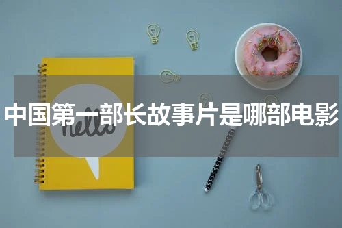 中国第一部长故事片是哪部电影