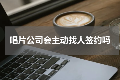 唱片公司会主动找人签约吗