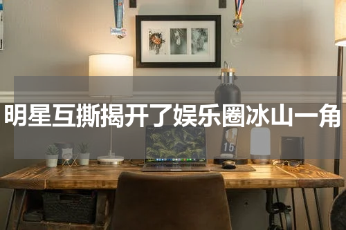 明星互撕揭开了娱乐圈冰山一角